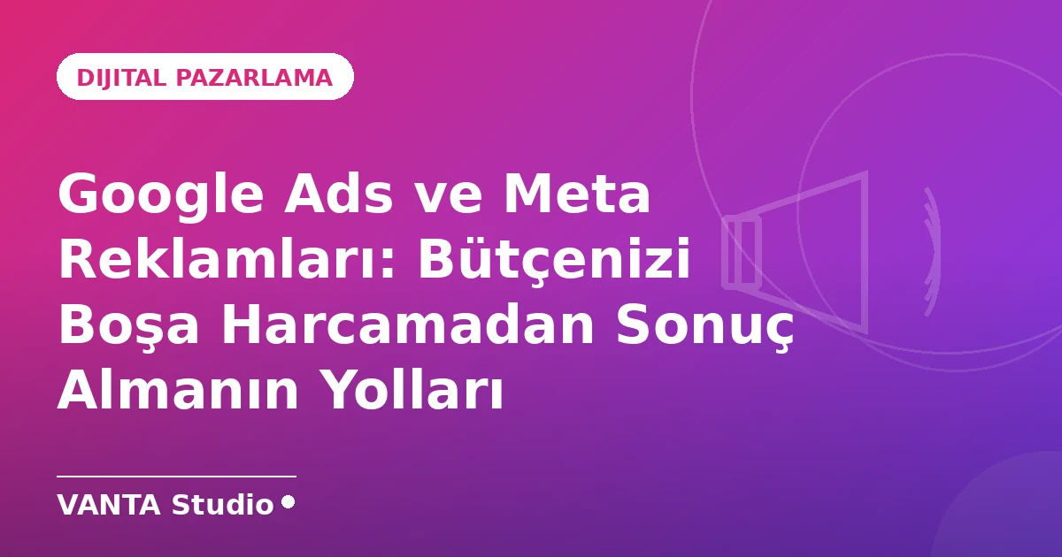 Google Ads ve Meta Reklamları: Bütçenizi Boşa Harcamadan Sonuç Almanın Yolları