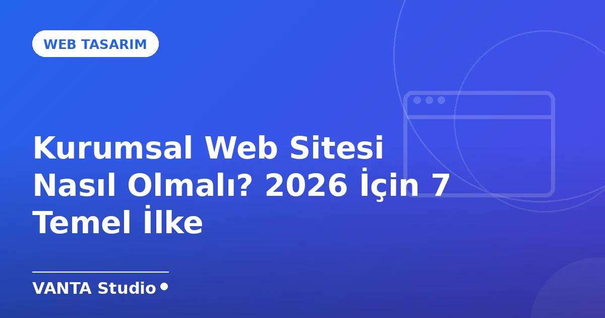 Kurumsal Web Sitesi Nasıl Olmalı? 2026 İçin 7 Temel İlke