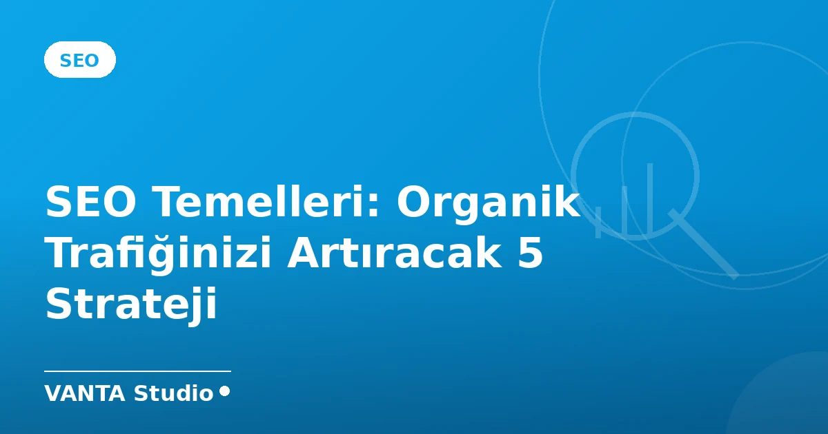 SEO Temelleri: Organik Trafiğinizi Artıracak 5 Strateji